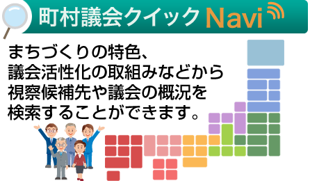 町村議会クイックNavi まちづくりの特色、議会活性化の取り組みなどから視察候補先や議会の概況を検索することができます。